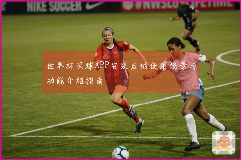 世界杯买球APP安装后的使用场景与功能介绍指南