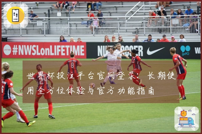 世界杯投注平台官网登录：长期使用全方位体验与官方功能指南