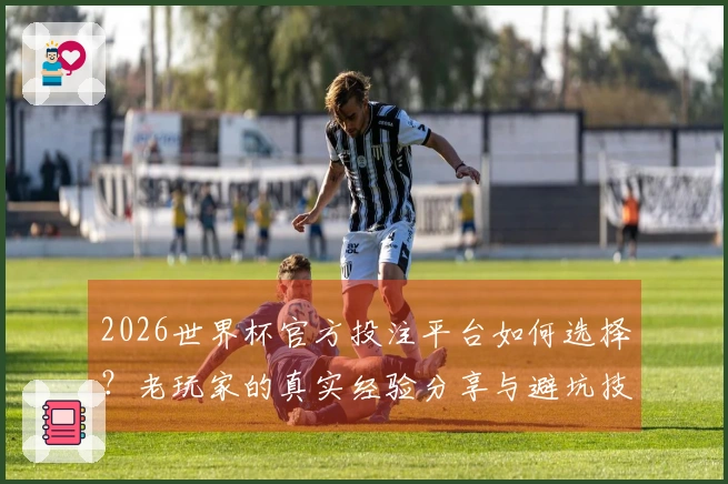 2026世界杯官方投注平台如何选择？老玩家的真实经验分享与避坑技巧