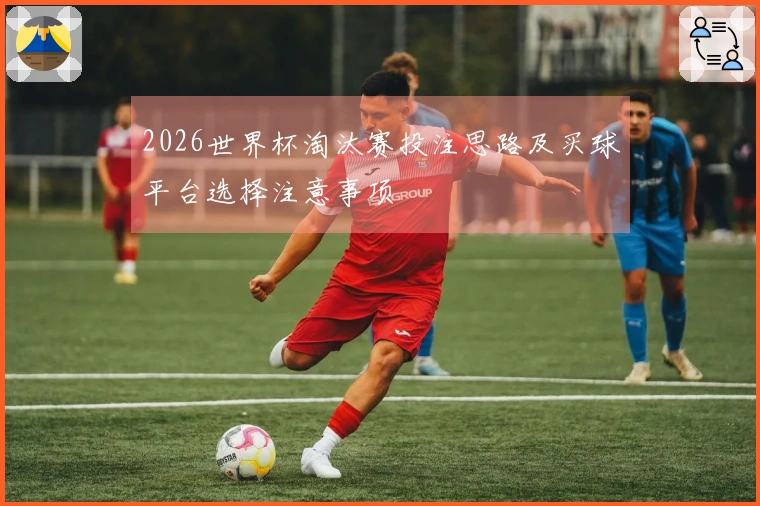 2026世界杯淘汰赛投注思路及买球平台选择注意事项