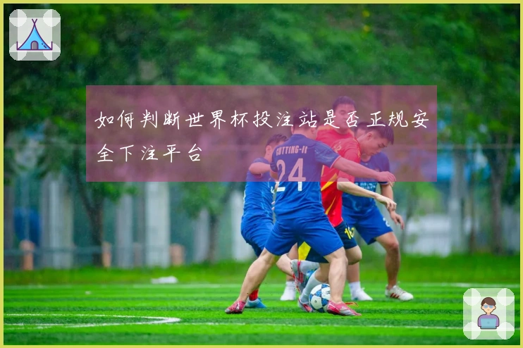 如何判断世界杯投注站是否正规安全下注平台
