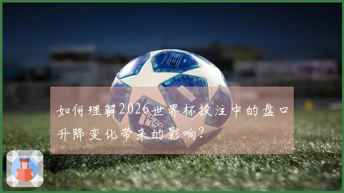 如何理解2026世界杯投注中的盘口升降变化带来的影响？