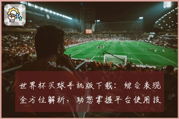 世界杯买球手机版下载：综合表现全方位解析，助您掌握平台使用技巧