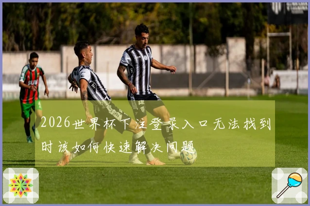 2026世界杯下注登录入口无法找到时该如何快速解决问题
