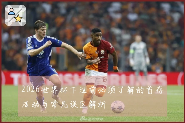 2026世界杯下注前必须了解的首存活动与常见误区解析