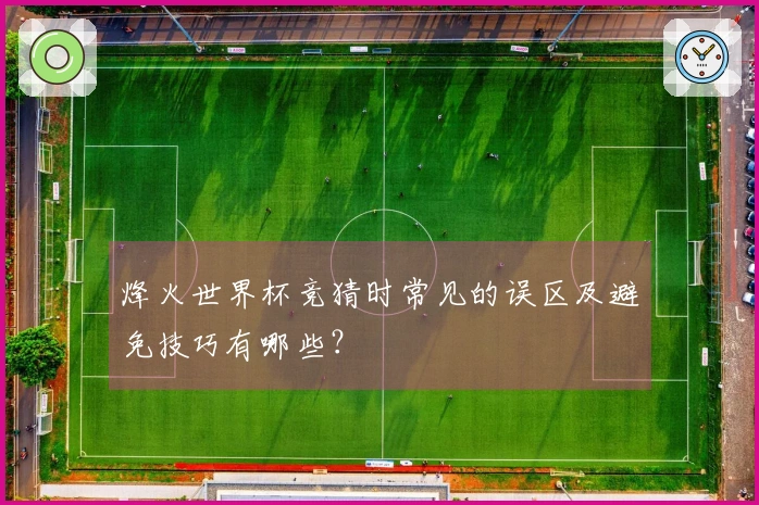 烽火世界杯竞猜时常见的误区及避免技巧有哪些？