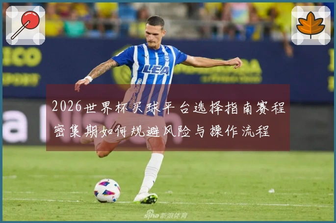 2026世界杯买球平台选择指南赛程密集期如何规避风险与操作流程