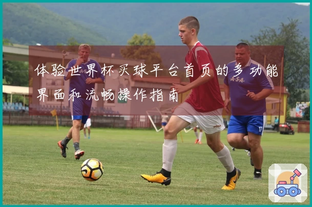 体验世界杯买球平台首页的多功能界面和流畅操作指南