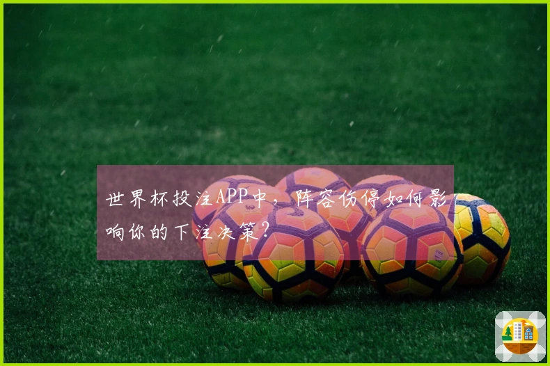 世界杯投注APP中，阵容伤停如何影响你的下注决策？