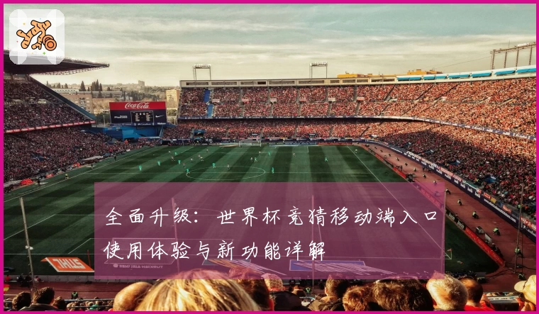 全面升级：世界杯竞猜移动端入口使用体验与新功能详解