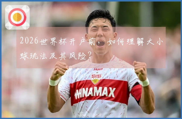 2026世界杯开户前，如何理解大小球玩法及其风险？