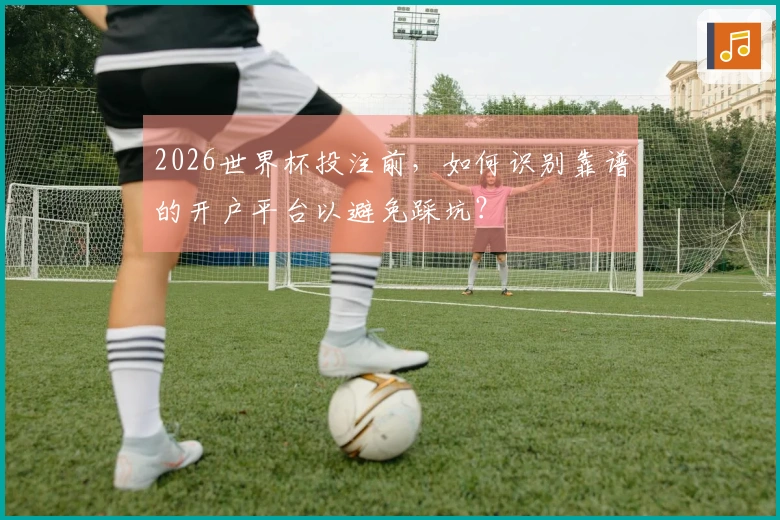 2026世界杯投注前，如何识别靠谱的开户平台以避免踩坑？