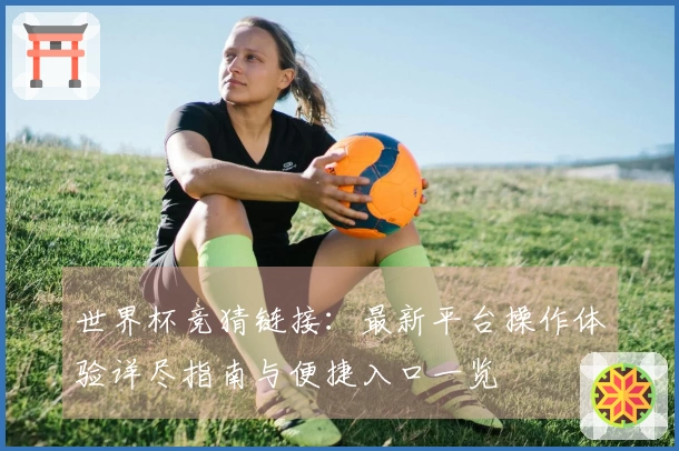 世界杯竞猜链接：最新平台操作体验详尽指南与便捷入口一览
