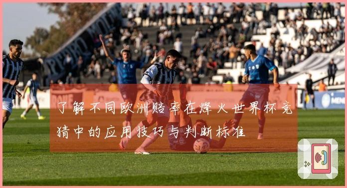 了解不同欧洲赔率在烽火世界杯竞猜中的应用技巧与判断标准