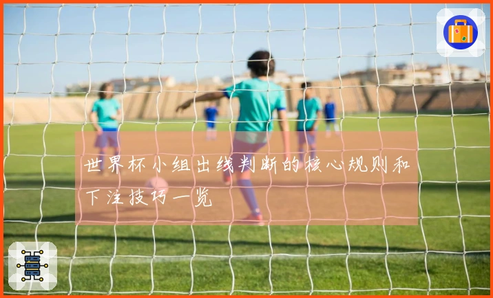 世界杯小组出线判断的核心规则和下注技巧一览
