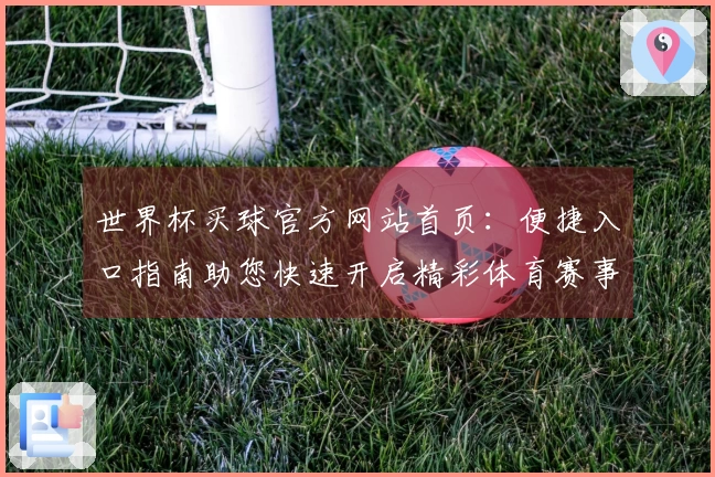 世界杯买球官方网站首页：便捷入口指南助您快速开启精彩体育赛事观看体验