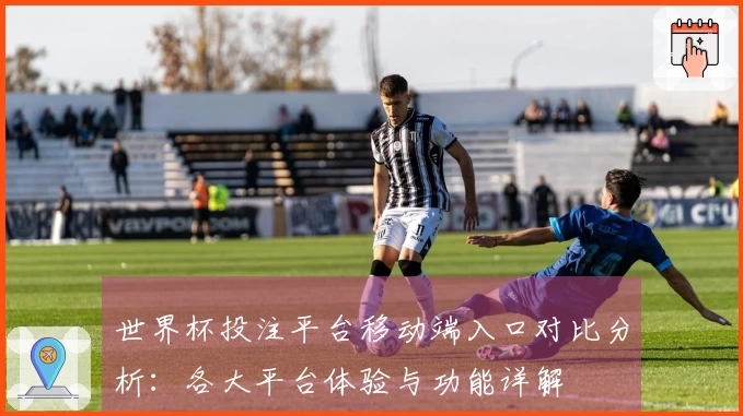 世界杯投注平台移动端入口对比分析：各大平台体验与功能详解