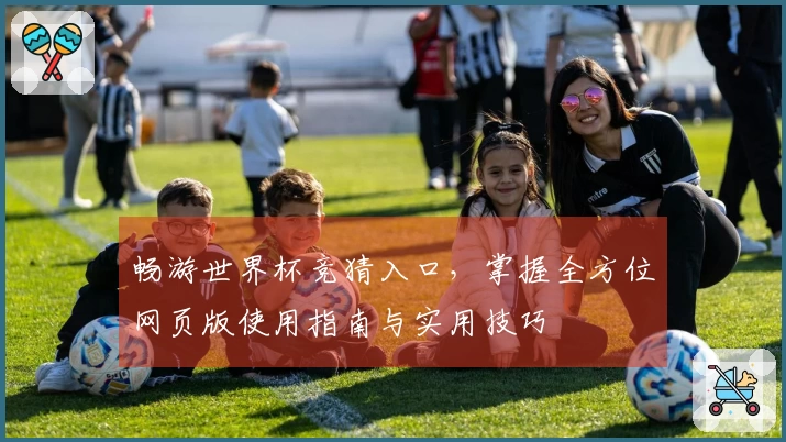 畅游世界杯竞猜入口，掌握全方位网页版使用指南与实用技巧