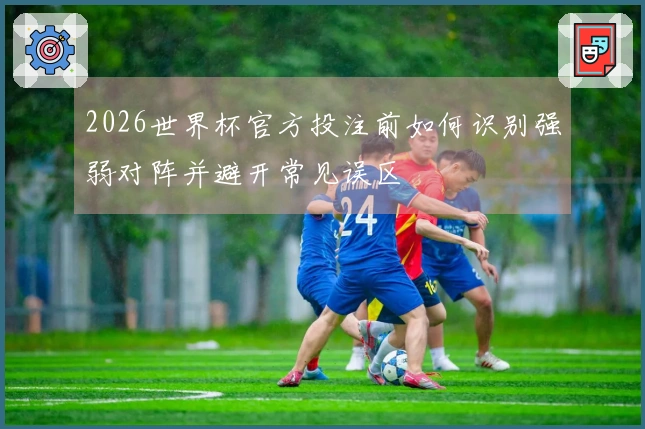 2026世界杯官方投注前如何识别强弱对阵并避开常见误区