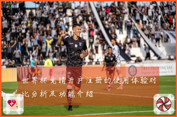 世界杯竞猜开户注册的使用体验对比分析及功能介绍