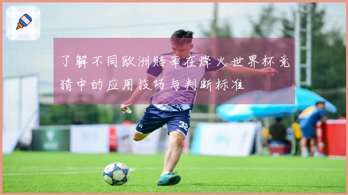 了解不同欧洲赔率在烽火世界杯竞猜中的应用技巧与判断标准