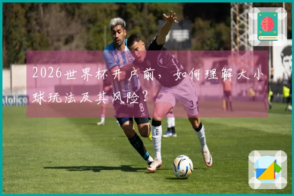 2026世界杯开户前，如何理解大小球玩法及其风险？