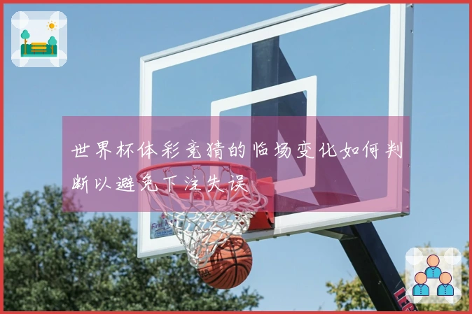 世界杯体彩竞猜的临场变化如何判断以避免下注失误