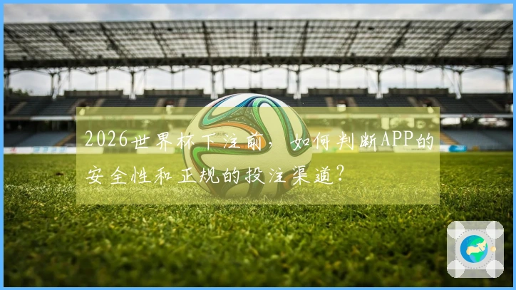 2026世界杯下注前，如何判断APP的安全性和正规的投注渠道？