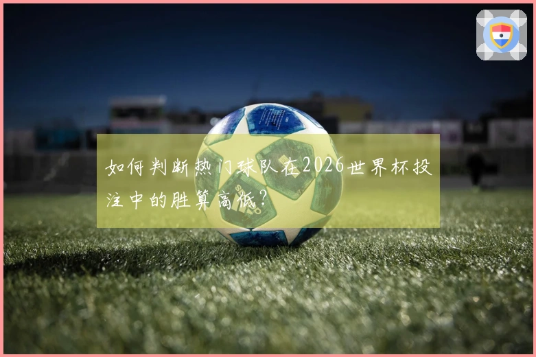 如何判断热门球队在2026世界杯投注中的胜算高低？
