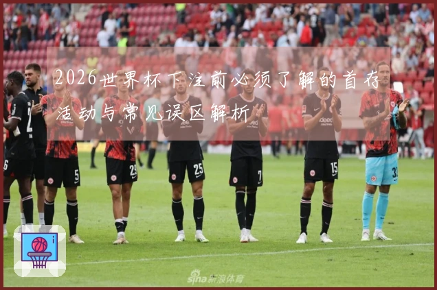 2026世界杯下注前必须了解的首存活动与常见误区解析