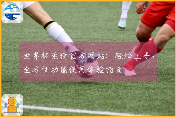 世界杯竞猜官方网站：轻松上手，全方位功能使用体验指南