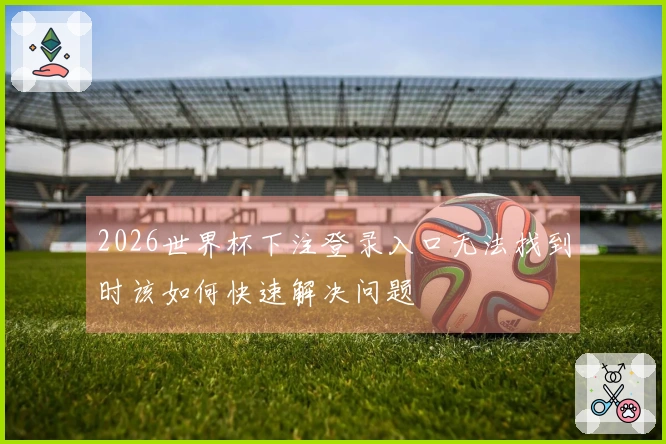 2026世界杯下注登录入口无法找到时该如何快速解决问题