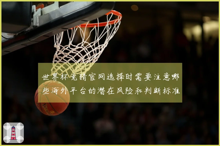 世界杯竞猜官网选择时需要注意哪些海外平台的潜在风险和判断标准