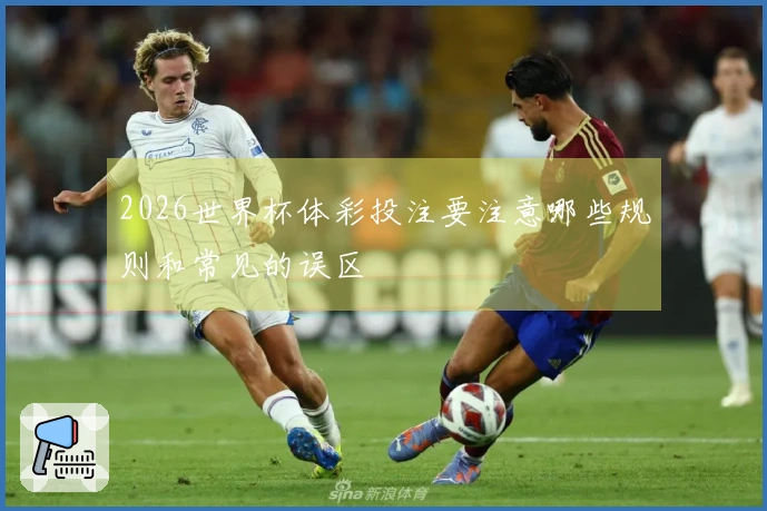 2026世界杯体彩投注要注意哪些规则和常见的误区