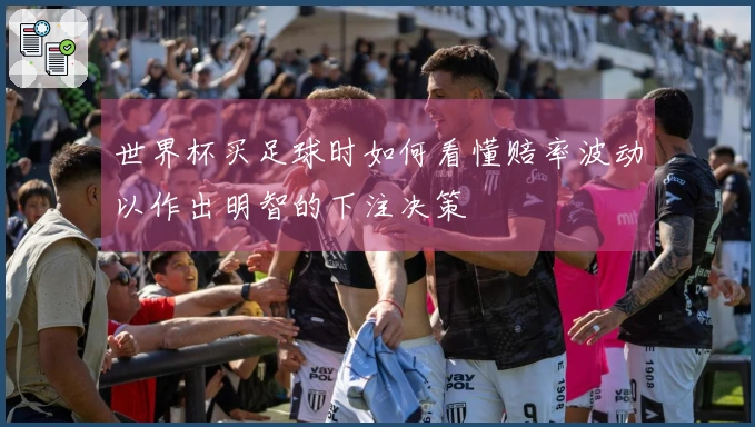 世界杯买足球时如何看懂赔率波动以作出明智的下注决策