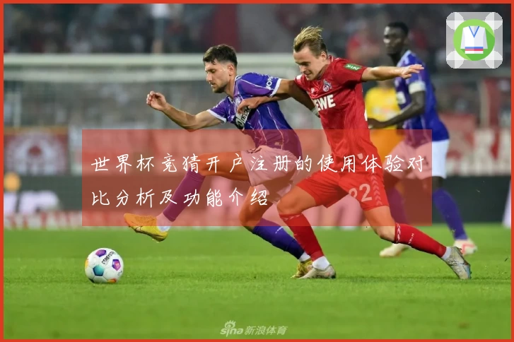 世界杯竞猜开户注册的使用体验对比分析及功能介绍