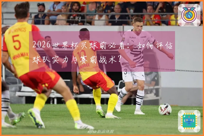 2026世界杯买球前必看：如何评估球队实力与赛前战术？