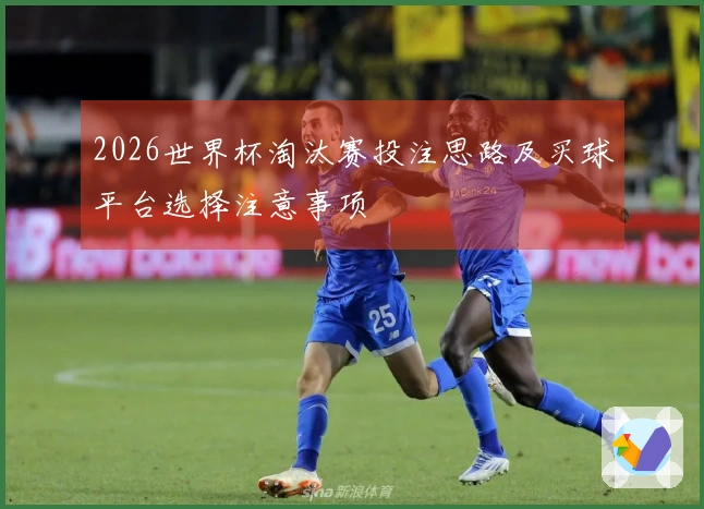 2026世界杯淘汰赛投注思路及买球平台选择注意事项