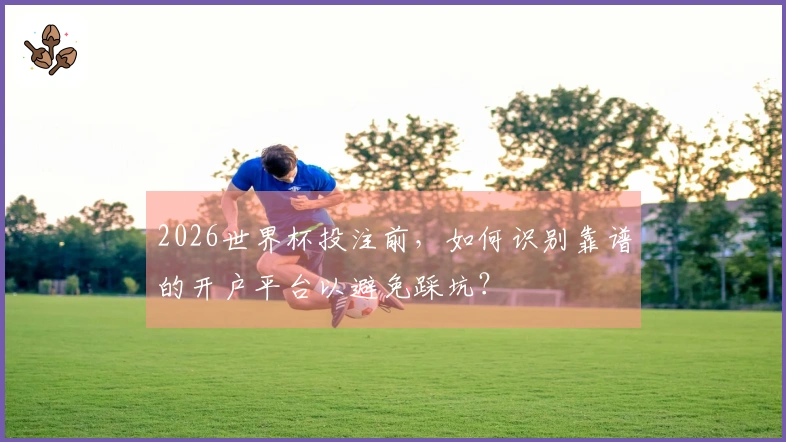 2026世界杯投注前，如何识别靠谱的开户平台以避免踩坑？
